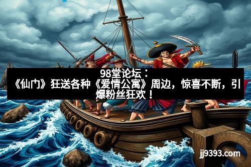98堂论坛：《仙门》狂送各种《爱情公寓》周边，惊喜不断，引爆粉丝狂欢！